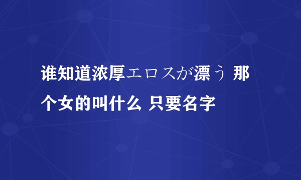 谁知道浓厚エロスが漂う 那个女的叫什么 只要名字