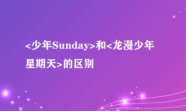 <少年Sunday>和<龙漫少年星期天>的区别