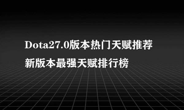 Dota27.0版本热门天赋推荐 新版本最强天赋排行榜