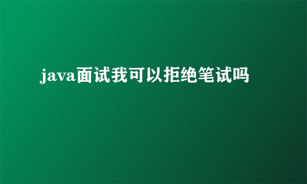 java面试我可以拒绝笔试吗