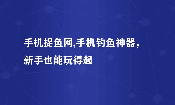 手机捉鱼网,手机钓鱼神器，新手也能玩得起