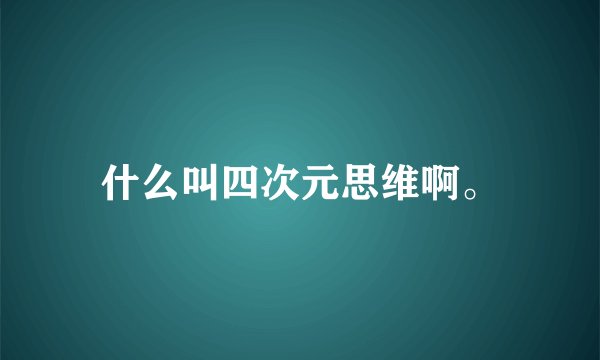 什么叫四次元思维啊。
