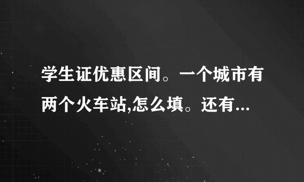 学生证优惠区间。一个城市有两个火车站,怎么填。还有这个...