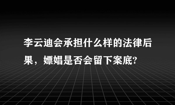 李云迪会承担什么样的法律后果，嫖娼是否会留下案底?