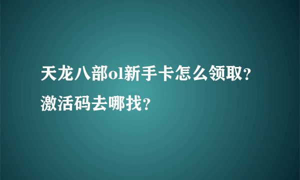天龙八部ol新手卡怎么领取？激活码去哪找？