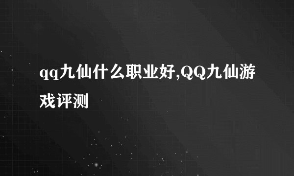 qq九仙什么职业好,QQ九仙游戏评测