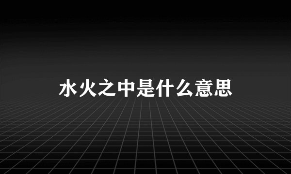 水火之中是什么意思