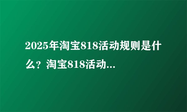 2025年淘宝818活动规则是什么？淘宝818活动力度大吗