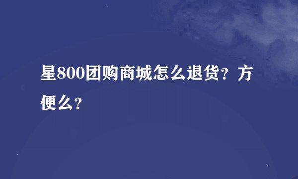 星800团购商城怎么退货？方便么？