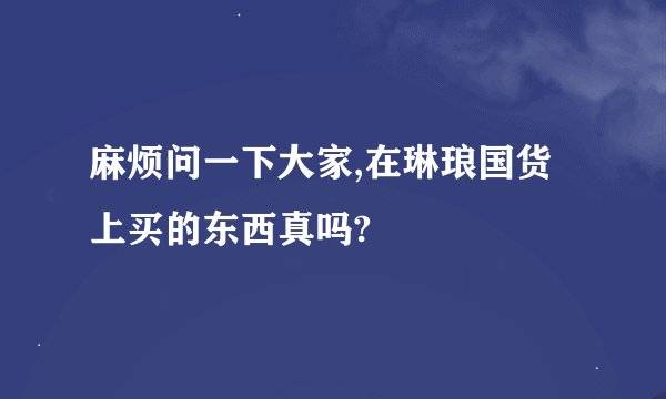 麻烦问一下大家,在琳琅国货上买的东西真吗?