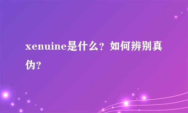 xenuine是什么？如何辨别真伪？