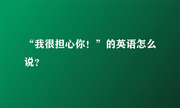 “我很担心你！”的英语怎么说？