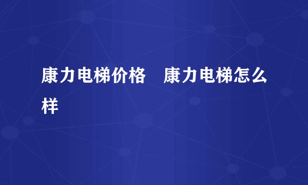 康力电梯价格 康力电梯怎么样