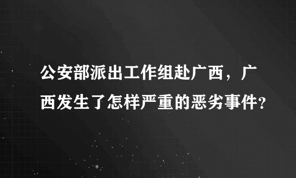 公安部派出工作组赴广西，广西发生了怎样严重的恶劣事件？