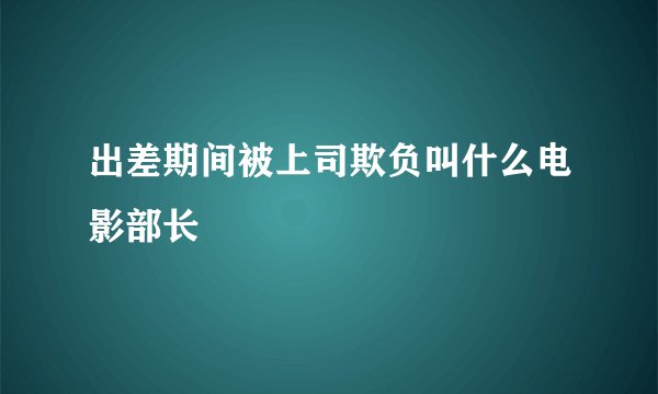 出差期间被上司欺负叫什么电影部长