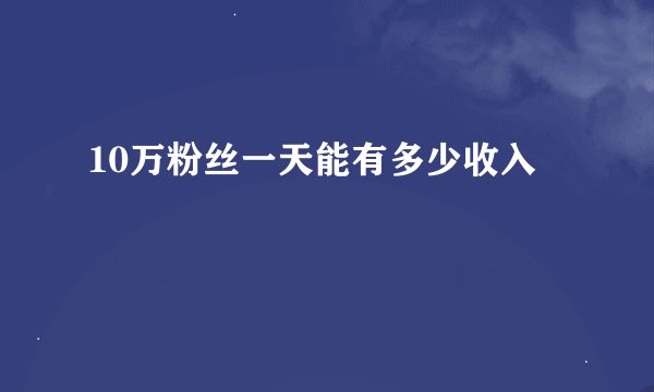 10万粉丝一天能有多少收入