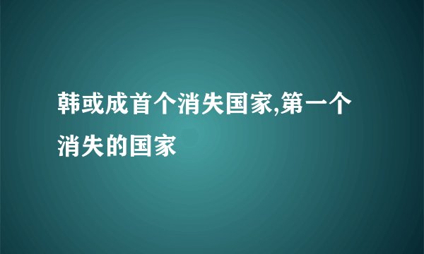 韩或成首个消失国家,第一个消失的国家