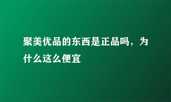 聚美优品的东西是正品吗，为什么这么便宜