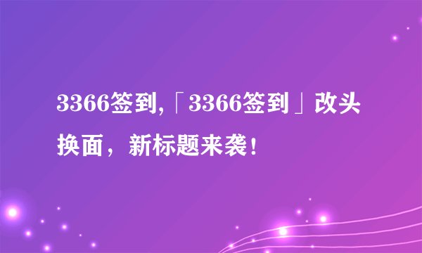 3366签到,「3366签到」改头换面，新标题来袭！
