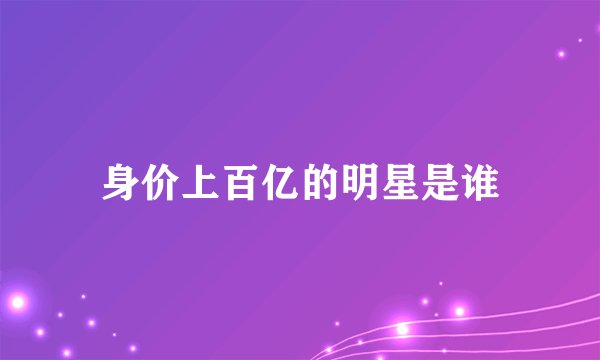身价上百亿的明星是谁