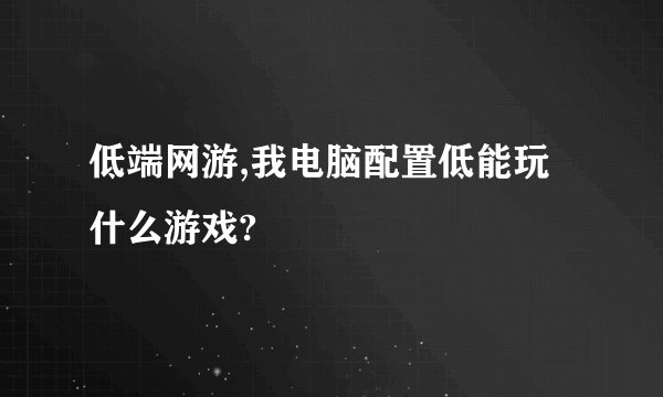 低端网游,我电脑配置低能玩什么游戏?