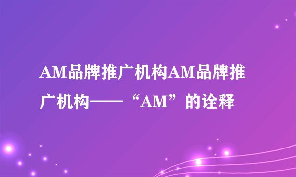 AM品牌推广机构AM品牌推广机构——“AM”的诠释