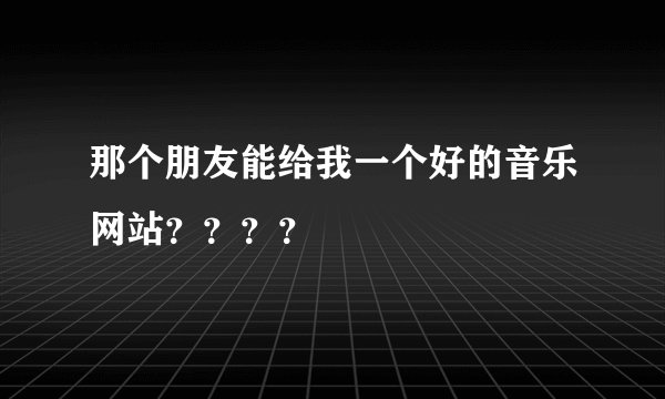 那个朋友能给我一个好的音乐网站？？？？