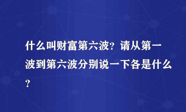 什么叫财富第六波？请从第一波到第六波分别说一下各是什么？
