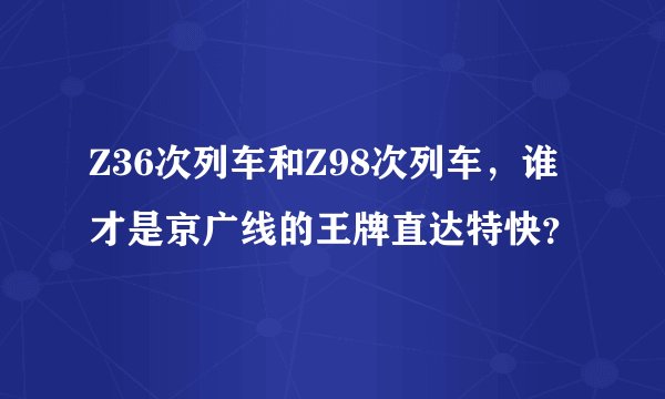 Z36次列车和Z98次列车，谁才是京广线的王牌直达特快？