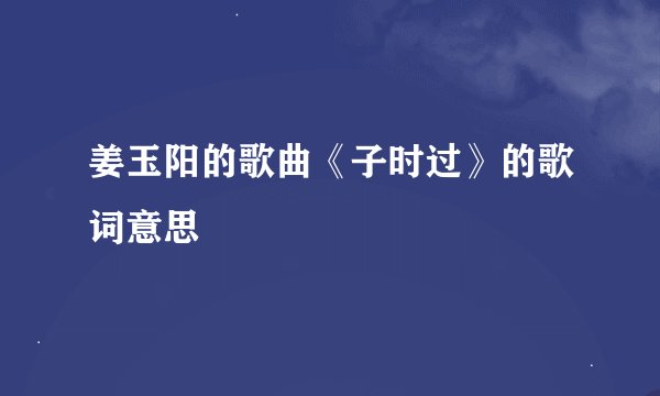 姜玉阳的歌曲《子时过》的歌词意思
