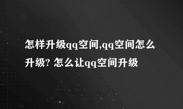 怎样升级qq空间,qq空间怎么升级? 怎么让qq空间升级