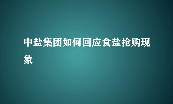 中盐集团如何回应食盐抢购现象