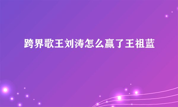 跨界歌王刘涛怎么赢了王祖蓝