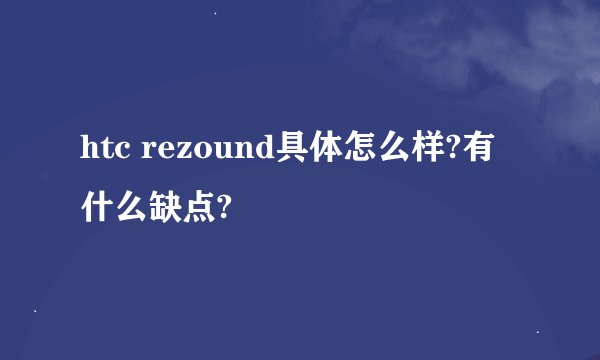 htc rezound具体怎么样?有什么缺点?