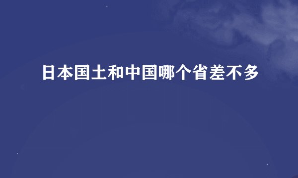 日本国土和中国哪个省差不多