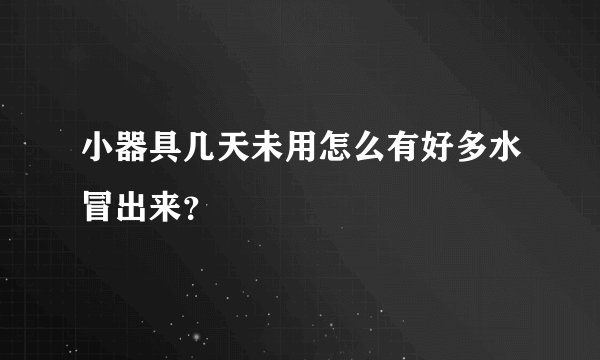 小器具几天未用怎么有好多水冒出来？