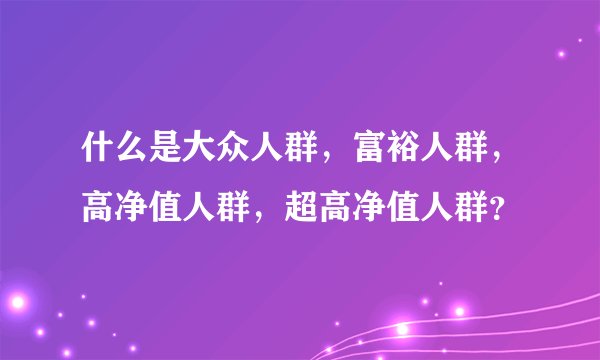 什么是大众人群，富裕人群，高净值人群，超高净值人群？