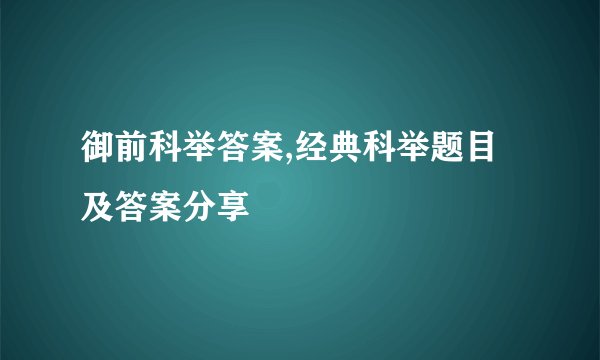 御前科举答案,经典科举题目及答案分享