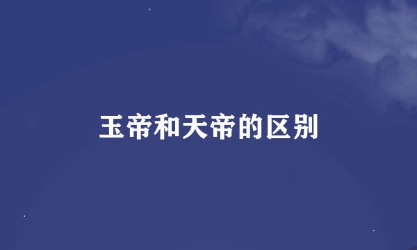 玉帝和天帝的区别