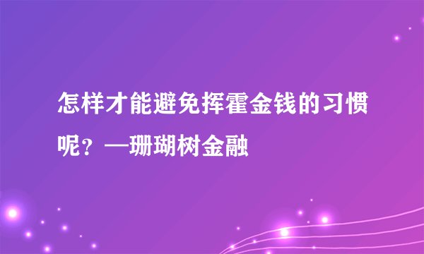怎样才能避免挥霍金钱的习惯呢？—珊瑚树金融