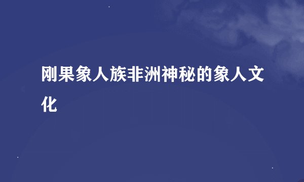 刚果象人族非洲神秘的象人文化