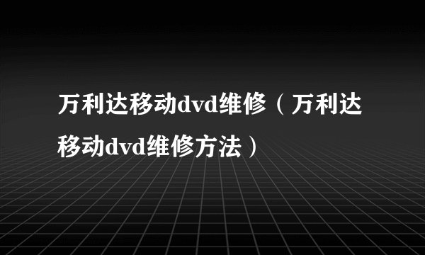 万利达移动dvd维修（万利达移动dvd维修方法）
