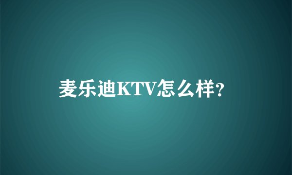 麦乐迪KTV怎么样?