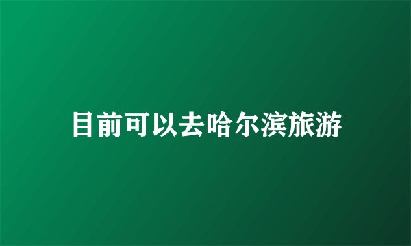 目前可以去哈尔滨旅游
