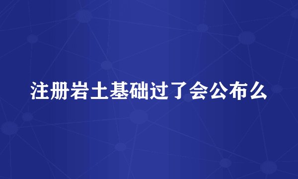 注册岩土基础过了会公布么