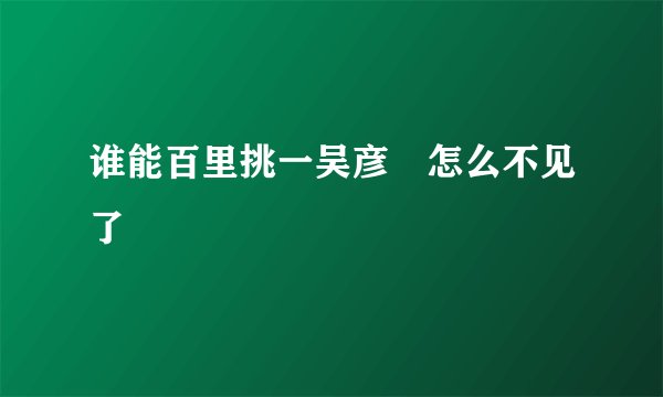 谁能百里挑一吴彦堃怎么不见了