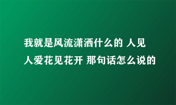 我就是风流潇洒什么的 人见人爱花见花开 那句话怎么说的