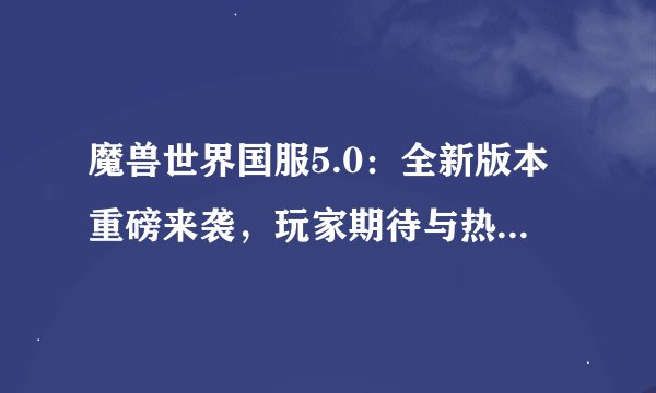 魔兽世界国服5.0：全新版本重磅来袭，玩家期待与热议不断！