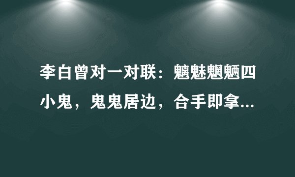 李白曾对一对联：魑魅魍魉四小鬼，鬼鬼居边，合手即拿。谁知道整个联？