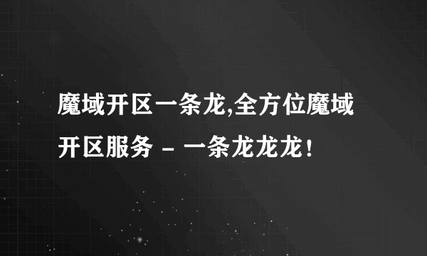 魔域开区一条龙,全方位魔域开区服务 - 一条龙龙龙！